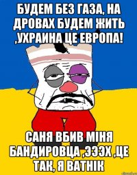 Будем без газа, на дровах будем жить ,ухраина це европа! Саня вбив мiня бандировца ,эээх ,це так, я ватнiк