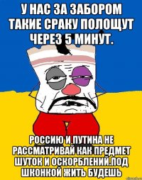 У нас за забором такие сраку полощут через 5 минут. Россию и путина не рассматривай как предмет шуток и оскорблений.под шконкой жить будешь