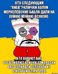 Кто следующий "киев"?клички холуи меркелёвские бабла дали на хуйню муйню всякую. А то воруют а не отстёгивпют.клички отморозки вас обливали зелёнкой из огнетушителя.уроды