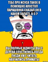 Тебе про исуса такое в психушке апостол парашвнка сказал.он в какой палате. В 5 ? Вы полные идиоты.вы с дерева спустились когда люди уже читать научились.приматы