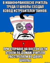 В иванофранковске учитель труда 17 школы создал взвод истребителей танков. При отправке на восток дети утекли по домам.учителя расстреляли во дворе школы