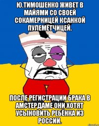 Ю.тимошенко живет в майями со своей сокамерницей ксанкой пулемётчицей. После регистрации брака в амстердаме они хотят усыновить ребёнка из россии.