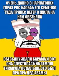 Очень давно в карпатских горах рос баобаб его семечко туда принес ветер и жила на нём обезьяна Обезьяну звали барама.и вот она спустилась на землю тиканула подальше.это был пра пра дед абамы