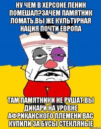 Ну чем в херсоне ленин помешал?зачем памятник ломать.вы же культурная нация почти европа Там памятники не рушат.вы дикари на уровне африканского племени.вас купили за бусы стекляные