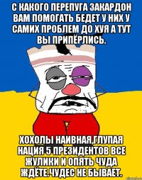 С какого перепуга закардон вам помогать бедет у них у самих проблем до хуя а тут вы припёрлись. Хохолы наивная,глупая нация 5 президентов все жулики и опять чуда ждёте.чудес не бывает.