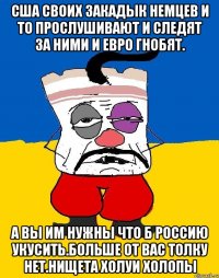 Сша своих закадык немцев и то прослушивают и следят за ними и евро гнобят. А вы им нужны что б россию укусить.больше от вас толку нет.нищета холуи холопы