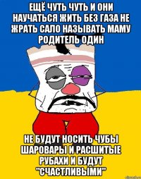 Ещё чуть чуть и они научаться жить без газа не жрать сало называть маму родитель один Не будут носить чубы шаровары и расшитые рубахи и будут "счастливыми"