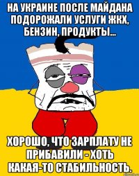 На Украине после майдана подорожали услуги ЖКХ, бензин, продукты… Хорошо, что зарплату не прибавили - хоть какая-то стабильность.