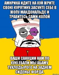 Амнрика идите на хуй жрите свою курятину.засунте себе в жопу макдональдс и травитесь сами колой Ваши санкции нам по хую.ебали мы абаму тухлодырого на заднем сиденье форда.