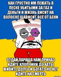 Как грустно им лежать в песке убитыми за газ и деньги и жизнь висит на волоске щависит всё от бени Отдай параша нам приказ идите хлопчики до хаты живите долго и богато но нет идите на смерть