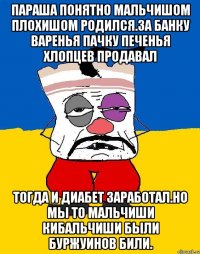 Параша понятно мальчишом плохишом родился.за банку варенья пачку печенья хлопцев продавал Тогда и диабет заработал.но мы то мальчиши кибальчиши были буржуинов били.