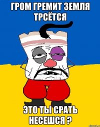 Гром гремит земля трсётся Это ты срать несешся ?