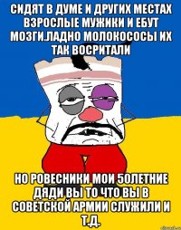 Сидят в думе и других местах взрослые мужики и ебут мозги.ладно молокососы их так восритали Но ровесники мои 50летние дяди вы то что вы в советской армии служили и т.д.