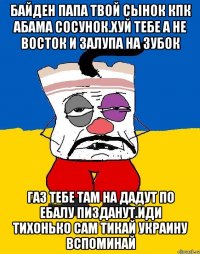 Байден папа твой сынок кпк абама сосунок.хуй тебе а не восток и залупа на зубок Газ тебе там на дадут по ебалу пизданут.иди тихонько сам тикай украину вспоминай