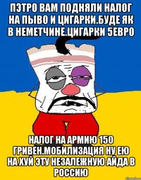 Пэтро вам подняли налог на пыво и цигарки.буде як в неметчине.цигарки 5евро Налог на армию 150 гривен.мобилизация ну ею на хуй эту незалежную айда в россию