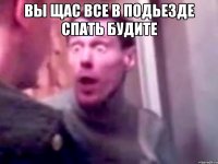 Вы щас все в подьезде спать будите 