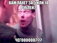 ВАМ ПАКЕТ ЗА 5 ИЛИ 10 РУБЛЕЙ? ЧЕГОООООО???