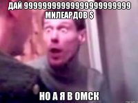 дай 99999999999999999999999 милеардов $ Но а я В ОМСК