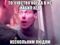 то чувство когда в кс набил хед нескольким людям