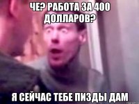 Че? Работа за 400 долларов? я сейчас тебе пизды дам