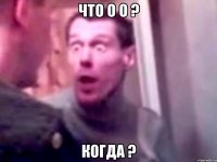 Что о о ? Когда ?