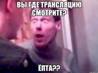 Вы где трансляцию смотрите? ёпта??