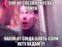 сир не соезволите вы пойти нахуй от сюда блять соли нету недам !!!