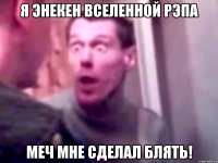 Я ЭНЕКЕН ВСЕЛЕННОЙ РЭПА МЕЧ МНЕ СДЕЛАЛ БЛЯТЬ!