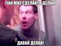 Чай мне сделай! Я делаю Давай делай!