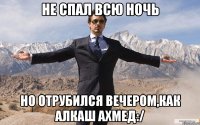 Не спал всю ночь Но отрубился вечером,как алкаш Ахмед:/