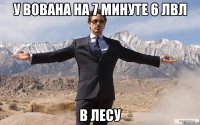 у вована на 7 минуте 6 лвл в лесу