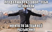 продолжил разговор - тебя не поняли но кто то за тебя всё разъяснил