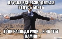 Друзья всё разводят, а я ведусь блять Тони разведи руки ... и на тебе камни