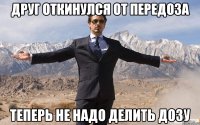 друг откинулся от передоза теперь не надо делить дозу