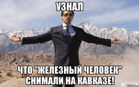 Узнал что "Железный человек" снимали на Кавказе!