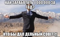 Как заработать 1 000 000 за год? Кто бы дал дельный совет?!