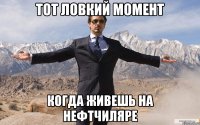 ТОТ ЛОВКИЙ МОМЕНТ КОГДА ЖИВЕШЬ НА НЕФТЧИЛЯРЕ