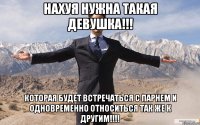 Нахуя нужна такая девушка!!! которая будет встречаться с парнем и одновременно относиться так же к другим!!!!