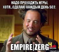 Надо проходить игры, хотя...сделаю каждый день sc2. EMPIRE|ZERG