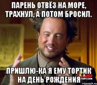 парень отвёз на море, трахнул, а потом бросил. пришлю-ка я ему тортик на день рождения