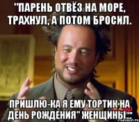 "парень отвёз на море, трахнул, а потом бросил. пришлю-ка я ему тортик на день рождения" Женщины...