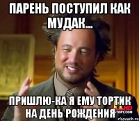 парень поступил как мудак... пришлю-ка я ему тортик на день рождения