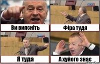 Ви виясніть Фіра тудя Я туда А хуйого знає