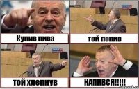 Купив пива той попив той хлепнув НАПИВСЯ!!!!!