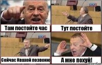 Там постойте час Тут постойте Сейчас Ивахей позвоню А мне похуй!