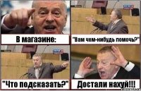 В магазине: "Вам чем-нибудь помочь?" "Что подсказать?" Достали нахуй!!!