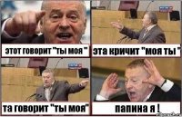 этот говорит "ты моя " эта кричит "моя ты " та говорит "ты моя" папина я !