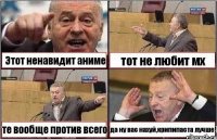 Этот ненавидит аниме тот не любит мх те вообще против всего да ну вас нахуй,крипипаста лучше!