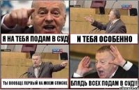 Я НА ТЕБЯ ПОДАМ В СУД И ТЕБЯ ОСОБЕННО ТЫ ВООБЩЕ ПЕРВЫЙ НА МОЕМ СПИСКЕ БЛЯДЬ ВСЕХ ПОДАМ В СУД!!!