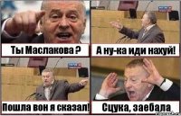 Ты Маслакова ? А ну-ка иди нахуй! Пошла вон я сказал! Сцука, заебала